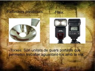 -Reflectors parabòlics: -Flaix:
-Torxes: Són unitats de quars portàtils que
permeten treballar aguantant-los amb la mà.
 
