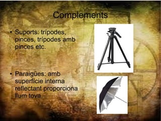Complements
● Suports: trípodes,
pinces, trípodes amb
pinces etc.
● Paraigües: amb
superfície interna
reflectant proporciona
llum tova.
 