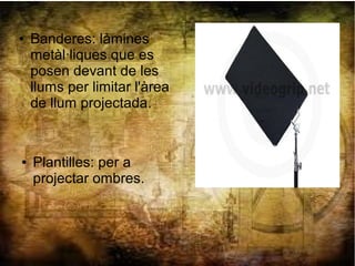 ● Banderes: làmines
metàl·liques que es
posen devant de les
llums per limitar l'àrea
de llum projectada.
● Plantilles: per a
projectar ombres.
 