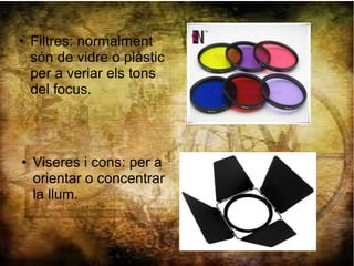 ● Filtres: normalment
són de vidre o plàstic
per a veriar els tons
del focus.
● Viseres i cons: per a
orientar o concentrar
la llum.
 