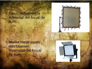 ● Gasa: redueixen la
intensitat del focus de
llum.
● Malles metàl·liques:
distribueixen
l'intensitat del focus
de llum.
 