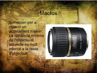 Macros
Serveixen per a
obtenir un
acostament màxim.
La distància mínima
de l'objectiu al
subjecte és molt
inferior a la resta
d'objectius.
 