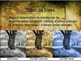 Tipus de filtres
Alguns determinen la insidència de
determinades longituds d'ones, d'altres canvien
la direcció dels raigs i d'altres creen efectes.
 