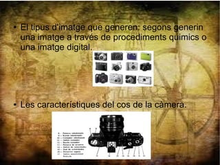 ● El tipus d'imatge que generen: segons generin
una imatge a través de procediments quimics o
una imatge digital.
● Les característiques del cos de la càmera.
 