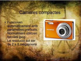 Càmeres compactes
● Funcionen
automàticament amb
paràmetres prefixats.
Normalment utilitzen
formats jpeg.
La resolució sol ser
de 2 a 8 megapíxels.
 