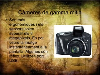 Càmeres de gamma mitja
● Són més
ergonòmiques i els
sensors solen
superar els 8
megapíxels. Es pot
veure la imatge
instantàneament a la
pantalla. Algunes són
rèflex. Utilitzen port
USB.
 