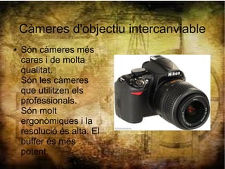 Càmeres d'objectiu intercanviable
● Són càmeres més
cares i de molta
qualitat.
Són les càmeres
que utilitzen els
professionals.
Són molt
ergonòmiques i la
resolució és alta. El
buffer és més
potent.
 