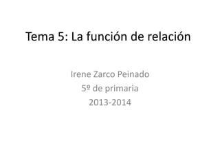Tema 5: La función de relación
Irene Zarco Peinado
5º de primaria
2013-2014

 