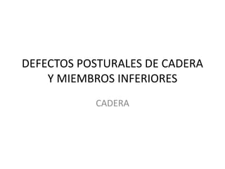 DEFECTOS POSTURALES DE CADERA
Y MIEMBROS INFERIORES
CADERA
 