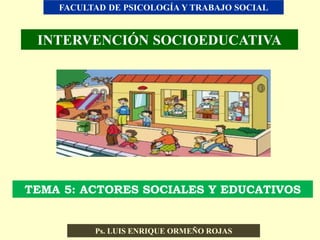 Ps. LUIS ENRIQUE ORMEÑO ROJAS
INTERVENCIÓN SOCIOEDUCATIVA
FACULTAD DE PSICOLOGÍA Y TRABAJO SOCIAL
TEMA 5: ACTORES SOCIALES Y EDUCATIVOS
 