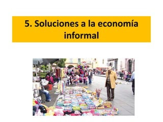 5. Soluciones a la economía
informal
 
