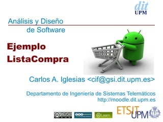 Análisis y Diseño
      de Software

Ejemplo
ListaCompra

      Carlos A. Iglesias <cif@gsi.dit.upm.es>
     Departamento de Ingeniería de Sistemas Telemáticos
                                 http://moodle.dit.upm.es
 