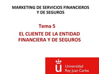MARKETING DE SERVICIOS FINANCIEROS
Y DE SEGUROS
Tema 5
EL CLIENTE DE LA ENTIDAD
FINANCIERA Y DE SEGUROS
 