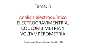 Tema: 5
Análisis electroquímico
ELECTROGRAVIMENTRIA,
COULOMBIMETRIA Y
VOLTAMPEROMETRIA
Química analítica I – Verano Gestión 2024
 