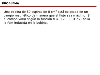 PROBLEMA
Una bobina de 50 espiras de 8 cm2
está colocada en un
campo magnético de manera que el flujo sea máximo. Si
el campo varía según la función B = 0,2 – 0,01 t T, halla
la fem inducida en la bobina.
 