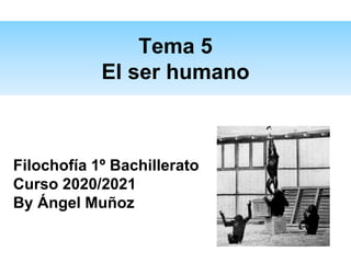 Tema 5
El ser humano
Filochofía 1º Bachillerato
Curso 2020/2021
By Ángel Muñoz
 