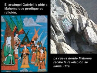 La cueva donde Mahoma
recibe la revelación se
llama Hira.
El arcángel Gabriel le pide a
Mahoma que predique su
religión.
 