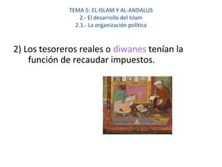 TEMA 5: EL ISLAM Y AL-ANDALUS
2.- El desarrollo del Islam
2.1.- La organización política
2) Los tesoreros reales o diwanes tenían la
función de recaudar impuestos.
 