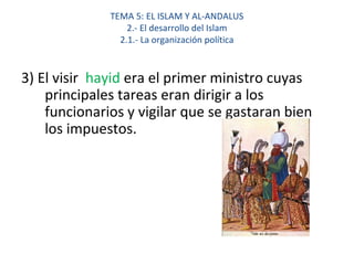 TEMA 5: EL ISLAM Y AL-ANDALUS
2.- El desarrollo del Islam
2.1.- La organización política
3) El visir hayid era el primer ministro cuyas
principales tareas eran dirigir a los
funcionarios y vigilar que se gastaran bien
los impuestos.
 