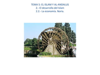 TEMA 5: EL ISLAM Y AL-ANDALUS
2.- El desarrollo del Islam
2.2.- La economía. Noria.
 