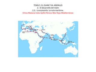 TEMA 5: EL ISLAM Y AL-ANDALUS
2.- El desarrollo del Islam
2.2.- La economía. La ruta marítima.
China-Malasia-India-Golfo Pérsico-Mar Rojo-Mediterráneo
 