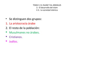 TEMA 5: EL ISLAM Y AL-ANDALUS
2.- El desarrollo del Islam
2.3.- La sociedad islámica
• Se distinguen dos grupos:
1. La aristocracia árabe
2. El resto de la población:
 Musulmanes no árabes.
 Cristianos.
 Judíos.
 