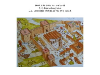TEMA 5: EL ISLAM Y AL-ANDALUS
2.- El desarrollo del Islam
2.3.- La sociedad islámica. La vida en la ciudad
 