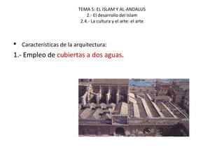 TEMA 5: EL ISLAM Y AL-ANDALUS
2.- El desarrollo del Islam
2.4.- La cultura y el arte: el arte
 Características de la arquitectura:
1.- Empleo de cubiertas a dos aguas.
 