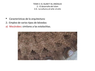 TEMA 5: EL ISLAM Y AL-ANDALUS
2.- El desarrollo del Islam
2.4.- La cultura y el arte: el arte
 Características de la arquitectura:
2.- Empleo de varios tipos de bóvedas:
a) Mocárabes: similares a las estalactitas.
 