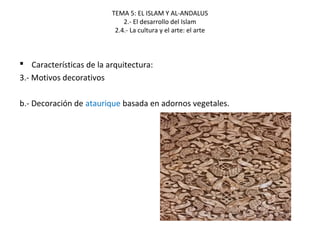 TEMA 5: EL ISLAM Y AL-ANDALUS
2.- El desarrollo del Islam
2.4.- La cultura y el arte: el arte
 Características de la arquitectura:
3.- Motivos decorativos
b.- Decoración de ataurique basada en adornos vegetales.
 