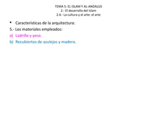 TEMA 5: EL ISLAM Y AL-ANDALUS
2.- El desarrollo del Islam
2.4.- La cultura y el arte: el arte
 Características de la arquitectura:
5.- Los materiales empleados:
a) Ladrillo y yeso.
b) Recubiertos de azulejos y madera.
 
