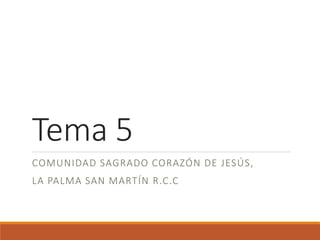 Tema 5
COMUNIDAD SAGRADO CORAZÓN DE JESÚS,
LA PALMA SAN MARTÍN R.C.C
 