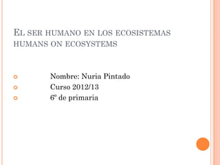 EL SER HUMANO EN LOS ECOSISTEMAS
HUMANS ON ECOSYSTEMS



      Nombre: Nuria Pintado
      Curso 2012/13
      6º de primaria
 