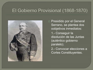  Presidido por el General 
Serrano, se plantea dos 
oobjetivos inmediatos: 
1.- Conseguir la 
disolución de las Juntas 
(auténtico gobierno 
paralelo). 
2.- Convocar elecciones a 
Cortes Constituyentes. 
 