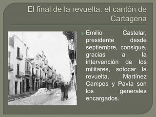  Emilio Castelar, 
presidente desde 
septiembre, consigue, 
gracias a la 
intervención de los 
militares, sofocar la 
revuelta. Martínez 
Campos y Pavía son 
los generales 
encargados. 
 