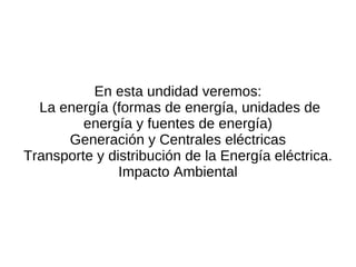 En esta undidad veremos: La energía (formas de energía, unidades de energía y fuentes de energía) 