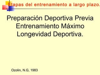Etapas del entrenamiento a largo plazo.

Preparación Deportiva Previa
Entrenamiento Máximo
Longevidad Deportiva.

Ozolin, N.G, 1983

 