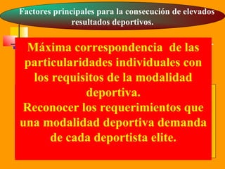 Factores principales para la consecución de elevados
resultados deportivos.

Máxima correspondencia de las
particularidades individuales con
los requisitos de la modalidad
deportiva.
Reconocer los requerimientos que
una modalidad deportiva demanda
de cada deportista elite.

 