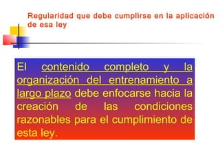 Regularidad que debe cumplirse en la aplicación
de esa ley

El contenido completo y la
organización del entrenamiento a
largo plazo debe enfocarse hacia la
creación
de
las
condiciones
razonables para el cumplimiento de
esta ley.

 
