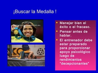 ¡Buscar la Medalla !






© IAAF

Manejar bien el
éxito o el fracaso.
Pensar antes de
hablar.
El entrenador debe
estar preparado
para proporcionar
apoyo psicológico
luego de
rendimientos
“decepcionantes”

 