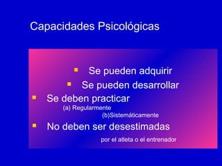 Capacidades Psicológicas

Se pueden adquirir

Se pueden desarrollar
Se deben practicar




(a) Regularmente
(b)Sistemáticamente



No deben ser desestimadas
por el atleta o el entrenador

 