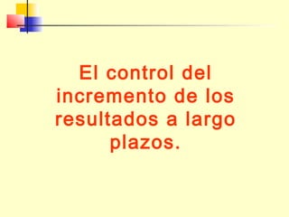 El control del
incremento de los
resultados a largo
plazos.

 