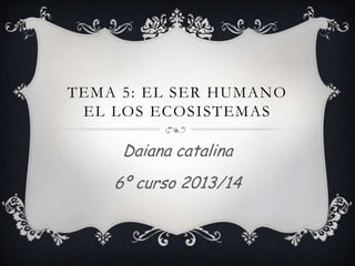 TEMA 5: EL SER HUMANO
EL LOS ECOSISTEMAS

Daiana catalina
6º curso 2013/14

 