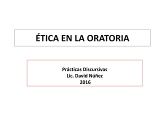 ÉTICA EN LA ORATORIA
Prácticas Discursivas
Lic. David Núñez
2016
 
