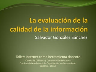 Salvador González Sánchez


Taller: Internet como herramienta docente
       Centro de Didáctica y Comunicación Educativa
  Comisión Mixta General de Capacitación y Adiestramiento
                     UMSNH - SPUM
 