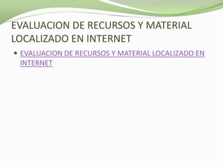 EVALUACION DE RECURSOS Y MATERIAL
LOCALIZADO EN INTERNET
 EVALUACION DE RECURSOS Y MATERIAL LOCALIZADO EN
 INTERNET
 