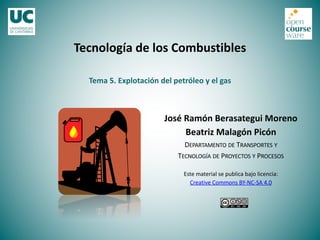 Tema 5. Explotación del petróleo y el gas
Tecnología de los Combustibles
José Ramón Berasategui Moreno
Beatriz Malagón Picón
DEPARTAMENTO DE TRANSPORTES Y
TECNOLOGÍA DE PROYECTOS Y PROCESOS
Este material se publica bajo licencia:
Creative Commons BY-NC-SA 4.0
 
