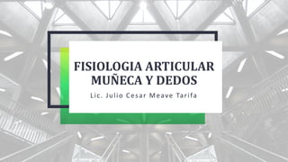 FISIOLOGIA ARTICULAR
MUÑECA Y DEDOS
Lic. Julio Cesar Meave Tarifa
 