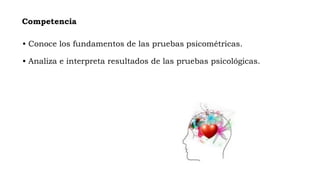Competencia
• Conoce los fundamentos de las pruebas psicométricas.
• Analiza e interpreta resultados de las pruebas psicológicas.
 