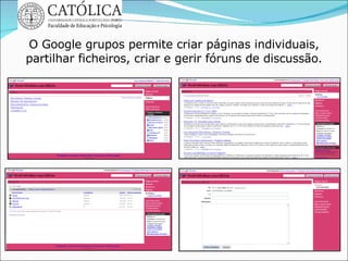 O Google grupos permite criar páginas individuais, partilhar ficheiros, criar e gerir fóruns de discussão. 